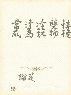 当清冷双性美人成为玩物后