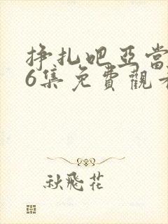 挣扎吧亚当君第6集免费观看