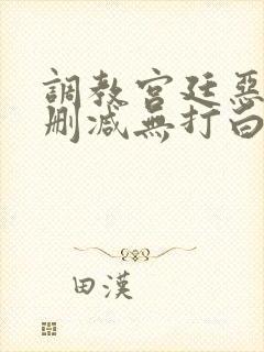 调教宫廷恶女无删减无打白