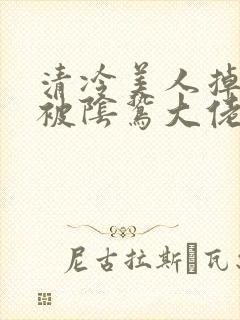 清冷美人掉马后被阴鸷大佬疼宠小说免费阅读封面