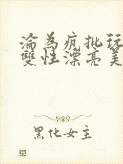 沦为疯批玩物的双性漂亮美人