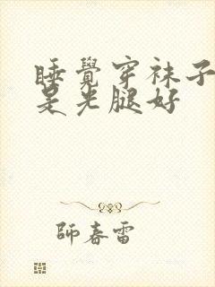 睡觉穿袜子好还是光腿好