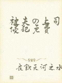 被夫の上司持久侵犯免费