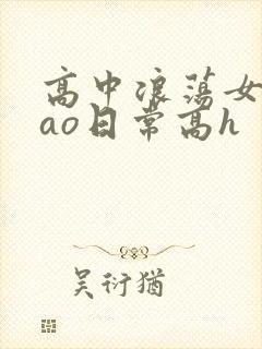 高中浪荡女挨cao日常高h