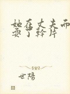 她在丈夫面前被耍了干片