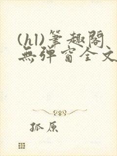 (hl)笔趣阁无弹窗全文阅读