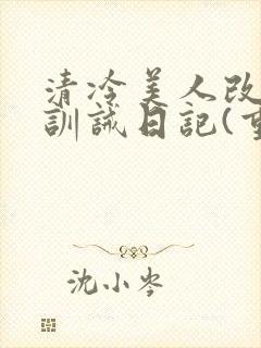 清冷美人改/造训诫日记(重口)最新