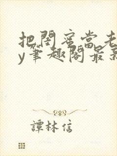 把闺蜜当老婆by笔趣阁最新章节更新时