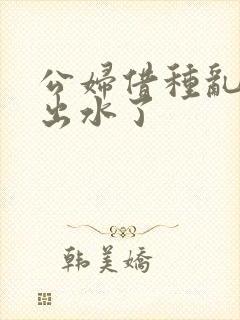 公妇借种乱h日出水了