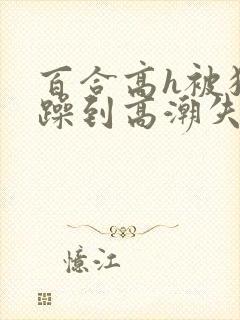 百合高h被狂c躁到高潮失禁女小说