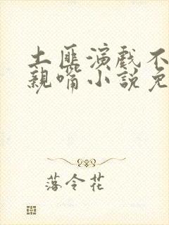 土匪演戏不可以亲嘴小说免费阅读