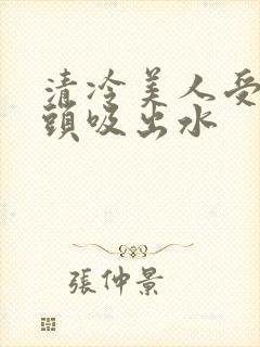 清冷美人受被老头吸出水