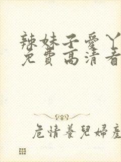 辣妹子爱丫爱丫免费高清看电视剧