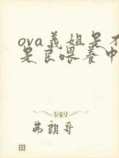 ova义姐是不是良喂养中