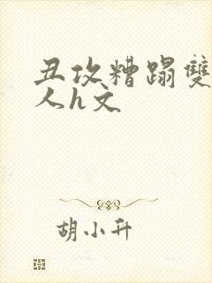 丑攻糟蹋双性美人h文