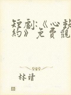 短剧:《心动之约》免费观看