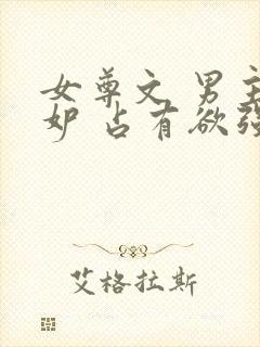 女尊文 男主善妒 占有欲强