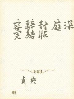 容辞封庭深林芜完结版