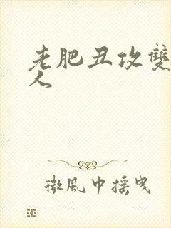 老肥丑攻双性美人