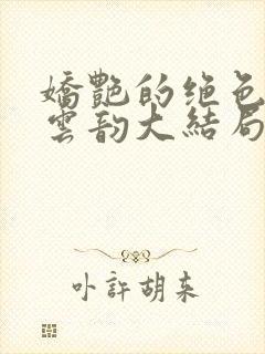 娇艳的绝色美人云韵大结局