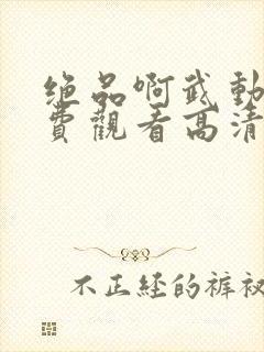 绝品啊武动漫免费观看高清