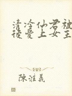 清冷仙君被下蛊后爱上女主了