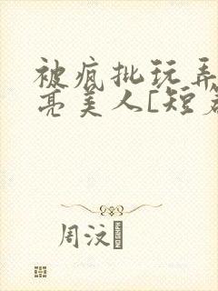 被疯批玩弄的漂亮美人[短篇合集by阿