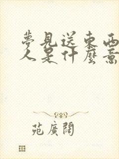 梦见送东西给别人是什么意思