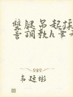 双腿吊起揉捏花蒂调教h笔趣阁