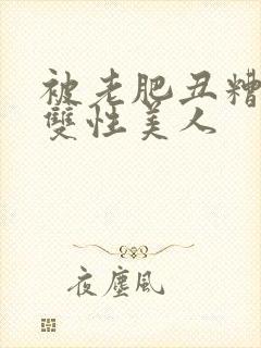 被老肥丑糟蹋的双性美人