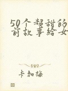 50个超甜的睡前故事给女朋友短篇