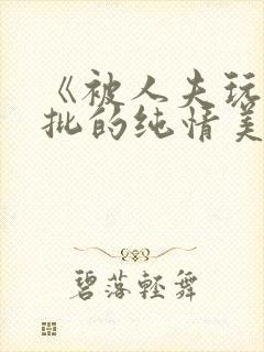 《被人夫玩坏嫩批的纯情美人(双性受)》