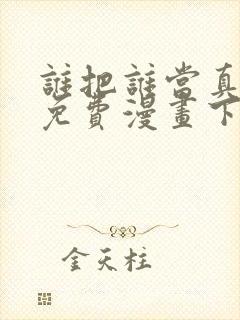 谁把谁当真漫画免费漫画下拉六漫画