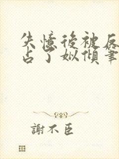 失忆后被反派独占了姒倾笔趣阁