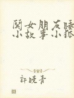 哄女朋友睡觉的小故事小狐狸小兔子