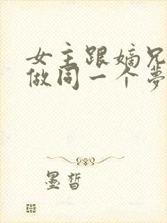 女主跟嫡兄每天做同一个梦的小说