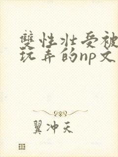 双性壮受被多人玩弄的np文