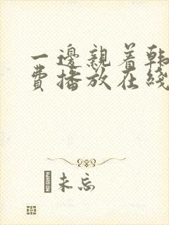 一边亲着韩剧免费播放在线观看全集