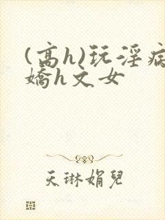 (高h)玩淫病娇h文女