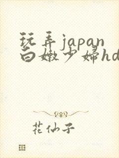 玩弄japan白嫩少妇hd小说