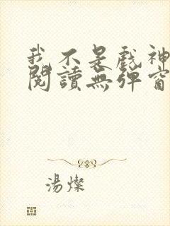 我不是戏神在线阅读无弹窗小说