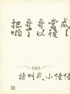 把哥哥当成男神啪了以后【校园h】