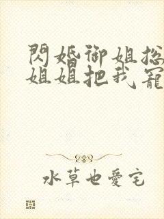 闪婚御姐总裁,姐姐把我宠上天小说版