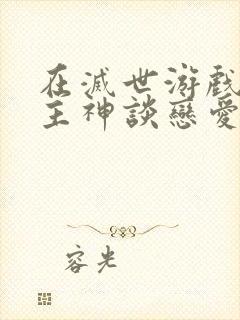 在灭世游戏里和主神谈恋爱小说免费阅读