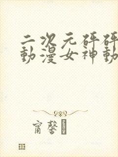 二次元砰砰砰的动漫女神动漫免费观