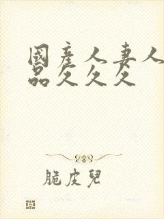 国产人妻人伦精品久久久