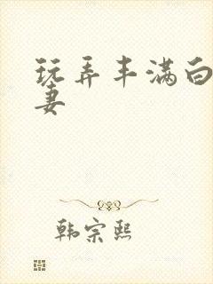 玩弄丰满白嫩人妻