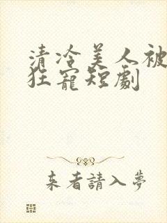 清冷美人被纠缠狂宠短剧
