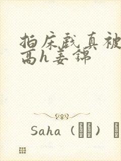 拍床戏真被肉h高h姜锦