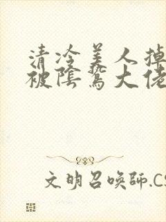 清冷美人掉马后被阴鸷大佬强制疼宠免费阅读封面